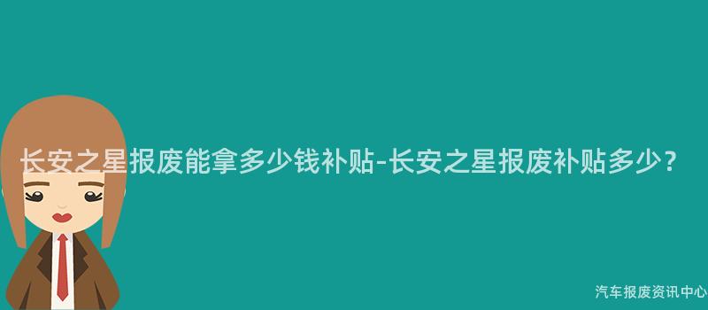 长安之星报废能拿多少钱补贴-长安之星报废补贴多少？