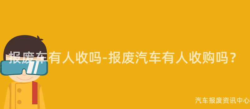 报废车有人收吗-报废汽车有人收购吗？
