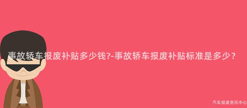 事故轿车报废补贴多少钱?-事故轿车报废补贴标准是多少？