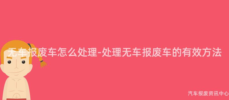 无车报废车怎么处理-处理无车报废车的有效方法