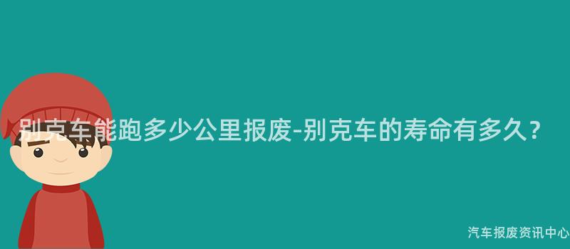 别克车能跑多少公里报废-别克车的寿命有多久？