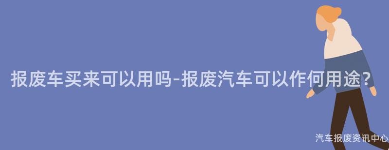 报废车买来可以用吗-报废汽车可以作何用途？
