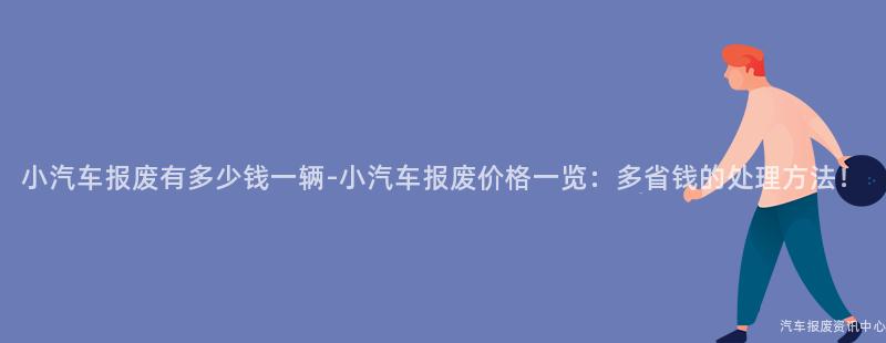 小汽车报废有多少钱一辆-小汽车报废价格一览：多省钱的处理方法！