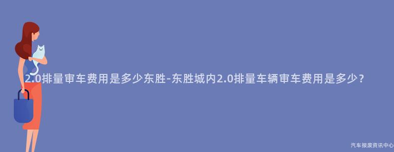 2.0排量审车费用是多少东胜-东胜城内2.0排量车辆审车费用是多少？