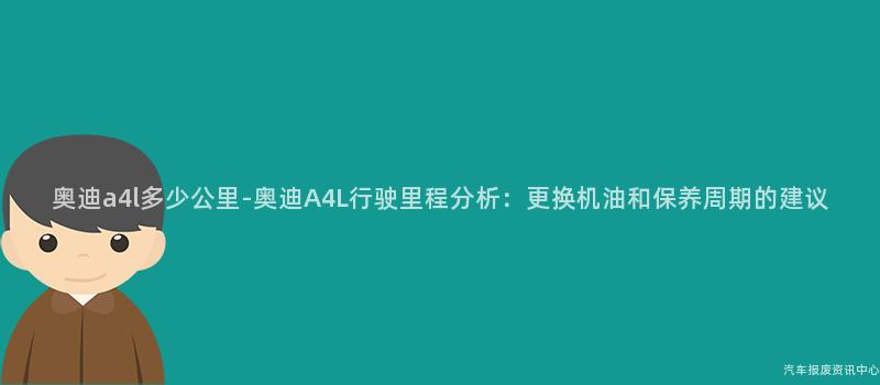 奥迪a4l多少公里-奥迪A4L行驶里程分析：更换机油和保养周期的建议