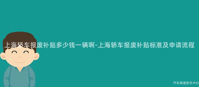 上海轿车报废补贴多少钱一辆啊-上海轿车报废补贴标准及申请流程