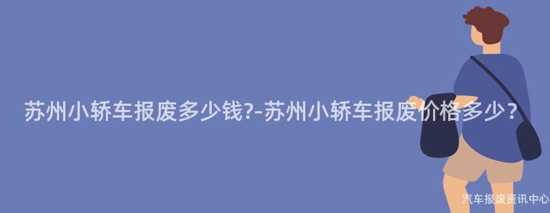 苏州小轿车报废多少钱?-苏州小轿车报废价格多少？