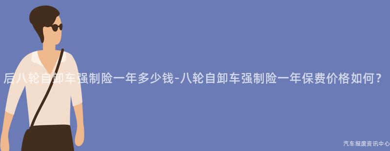 后八轮自卸车强制险一年多少钱-八轮自卸车强制险一年保费价格如何？