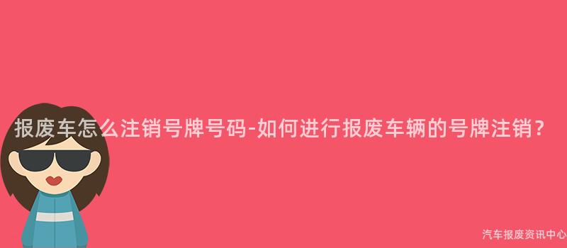 报废车怎么注销号牌号码-如何进行报废车辆的号牌注销？