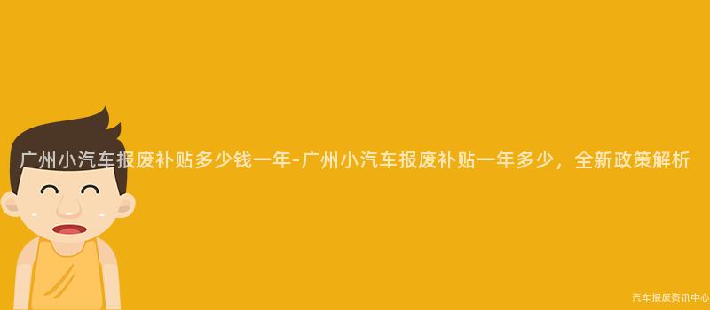 广州小汽车报废补贴多少钱一年-广州小汽车报废补贴一年多少，全新政策解析