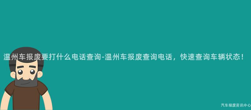 温州车报废要打什么电话查询-温州车报废查询电话，快速查询车辆状态！
