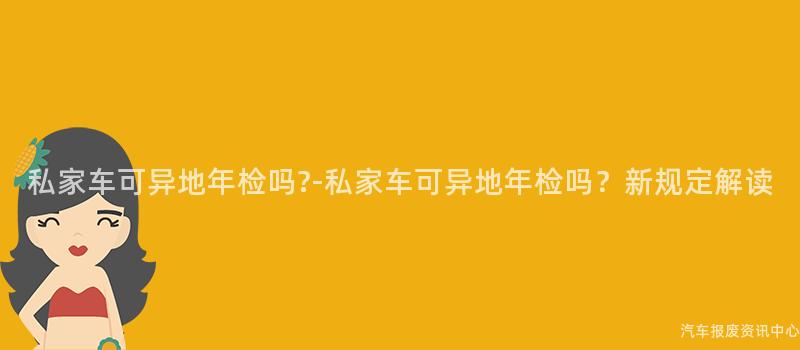 私家车可异地年检吗?-私家车可异地年检吗？新规定解读