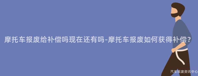 摩托车报废给补偿吗现在还有吗-摩托车报废如何获得补偿？