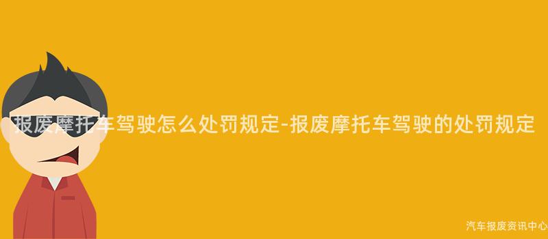 报废摩托车驾驶怎么处罚规定-报废摩托车驾驶的处罚规定