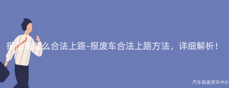 报废车怎么合法上路-报废车合法上路方法，详细解析！