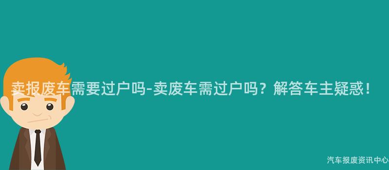 卖报废车需要过户吗-卖废车需过户吗？解答车主疑惑！