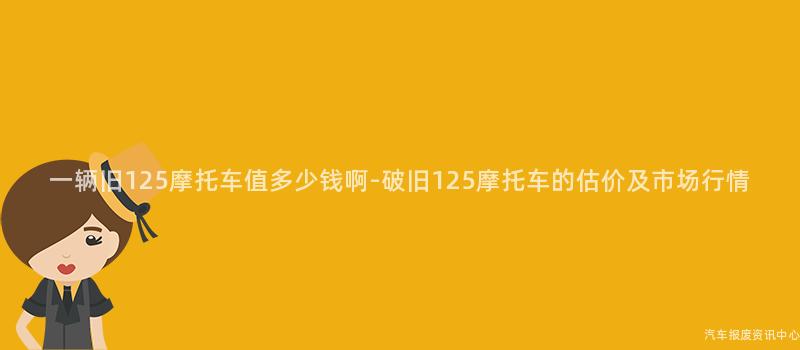 一辆旧125摩托车值多少钱啊-破旧125摩托车的估价及市场行情