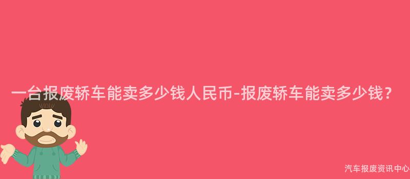 一台报废轿车能卖多少钱人民币-报废轿车能卖多少钱？
