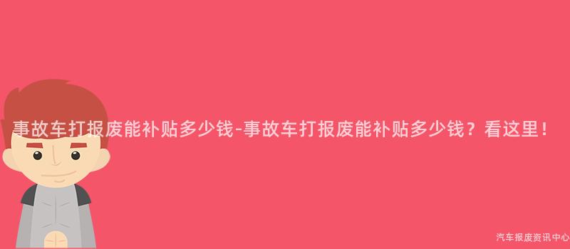 事故车打报废能补贴多少钱-事故车打报废能补贴多少钱？看这里！
