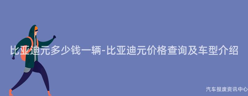 比亚迪元多少钱一辆-比亚迪元价格查询及车型介绍