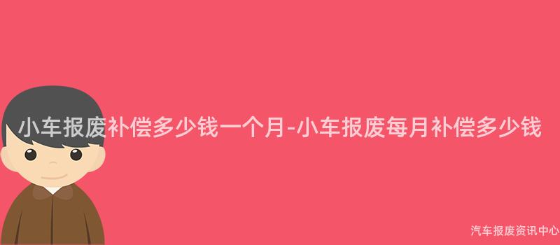 小车报废补偿多少钱一个月-小车报废每月补偿多少钱