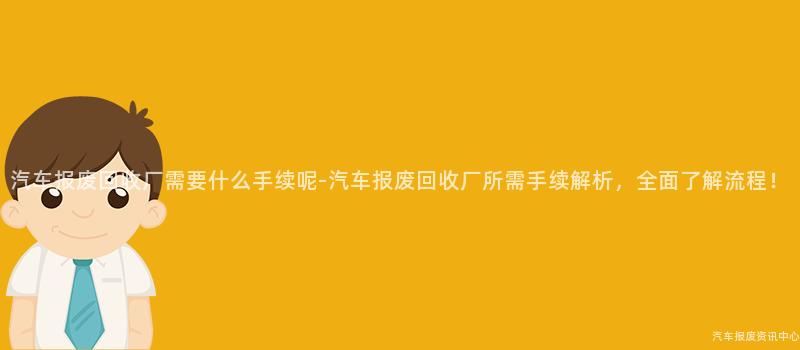 汽车报废回收厂需要什么手续呢-汽车报废回收厂所需手续解析，全面了解流程！