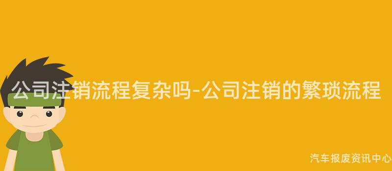 公司注销流程复杂吗-公司注销的繁琐流程