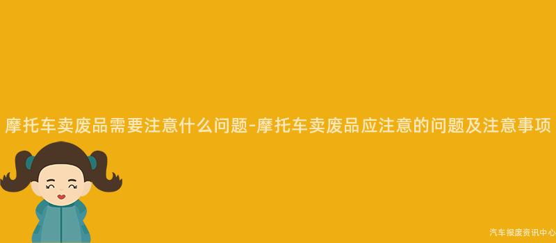 摩托车卖废品需要注意什么问题-摩托车卖废品应注意的问题及注意事项