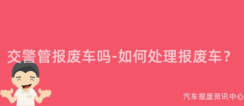 交警管报废车吗-如何处理报废车？