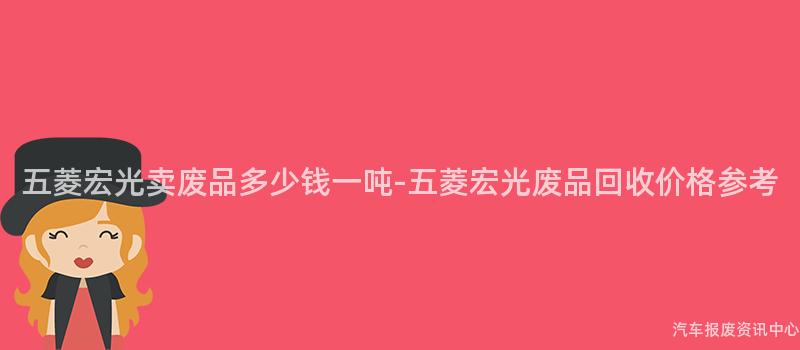 五菱宏光卖废品多少钱一吨-五菱宏光废品回收价格参考
