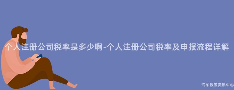 个人注册公司税率是多少啊-个人注册公司税率及申报流程详解