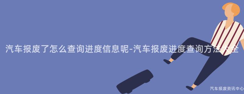 汽车报废了怎么查询进度信息呢-汽车报废进度查询方法大全