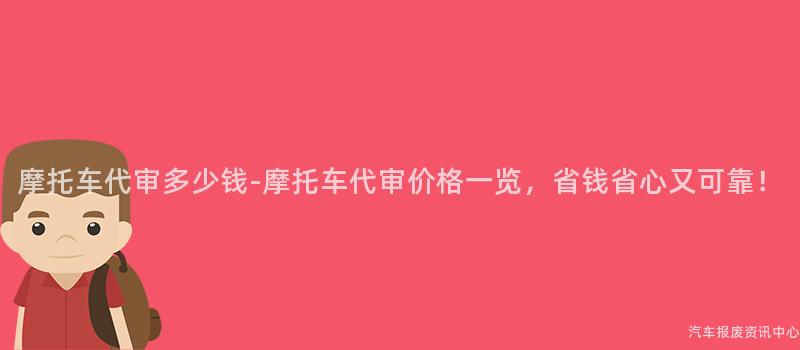 摩托车代审多少钱-摩托车代审价格一览，省钱省心又可靠！