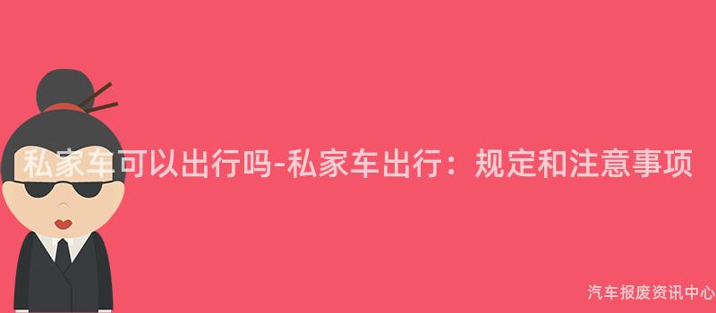 私家车可以出行吗-私家车出行：规定和注意事项