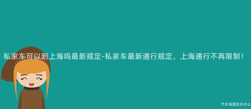 私家车可以到上海吗最新规定-私家车最新通行规定，上海通行不再限制！