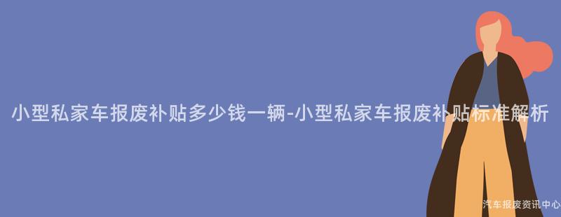 小型私家车报废补贴多少钱一辆-小型私家车报废补贴标准解析