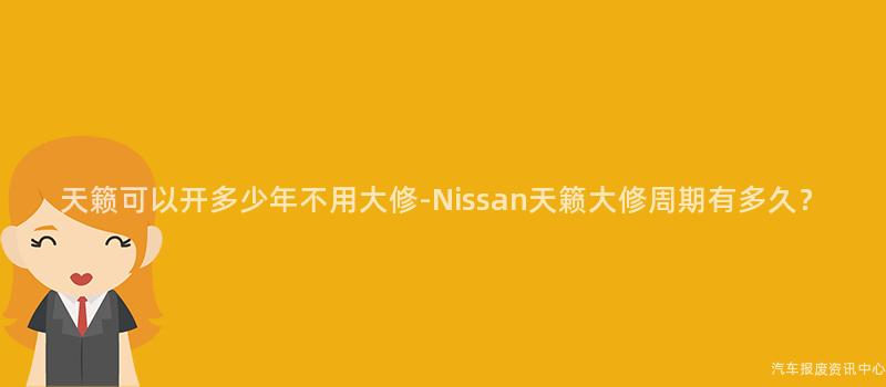 天籁可以开多少年不用大修-Nissan天籁大修周期有多久？