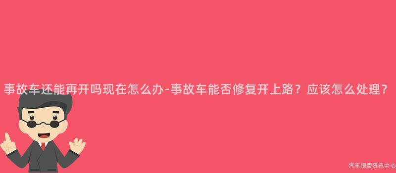 事故车还能再开吗现在怎么办-事故车能否修复开上路？应该怎么处理？