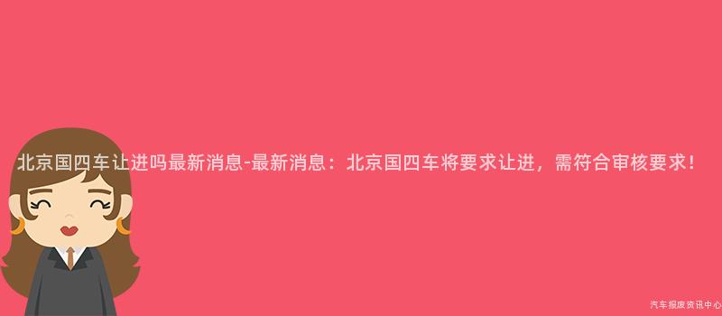 北京国四车让进吗最新消息-最新消息：北京国四车将要求让进，需符合审核要求！
