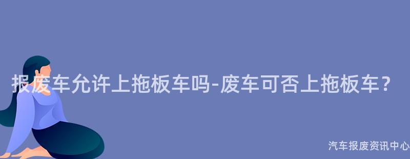 报废车允许上拖板车吗-废车可否上拖板车？