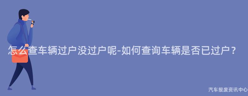 怎么查车辆过户没过户呢-如何查询车辆是否已过户？