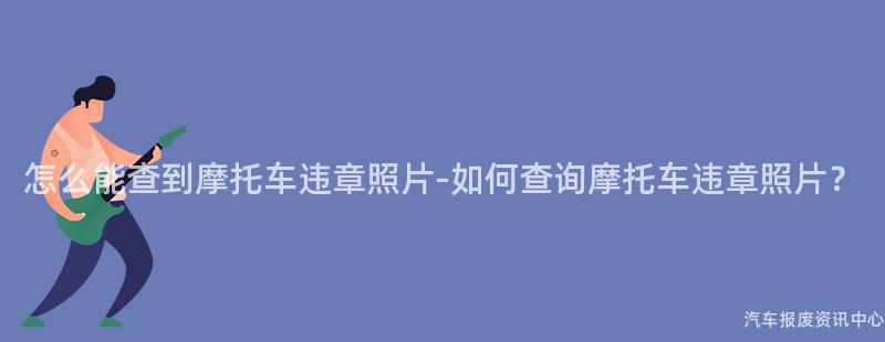 怎么能查到摩托车违章照片-如何查询摩托车违章照片？