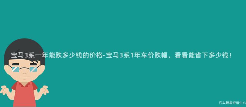 宝马3系一年能跌多少钱的价格-宝马3系1年车价跌幅，看看能省下多少钱！