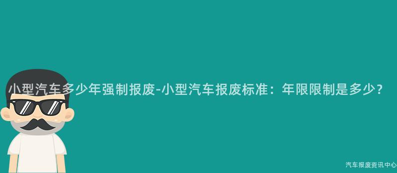 小型汽车多少年强制报废-小型汽车报废标准：年限限制是多少？