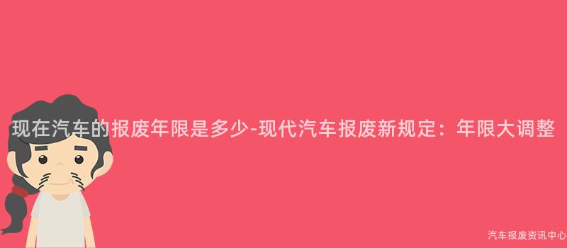 现在汽车的报废年限是多少-现代汽车报废新规定：年限大调整