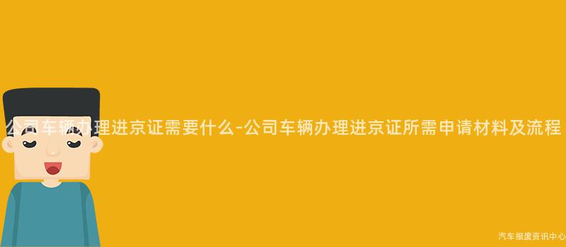 公司车辆办理进京证需要什么-公司车辆办理进京证所需申请材料及流程
