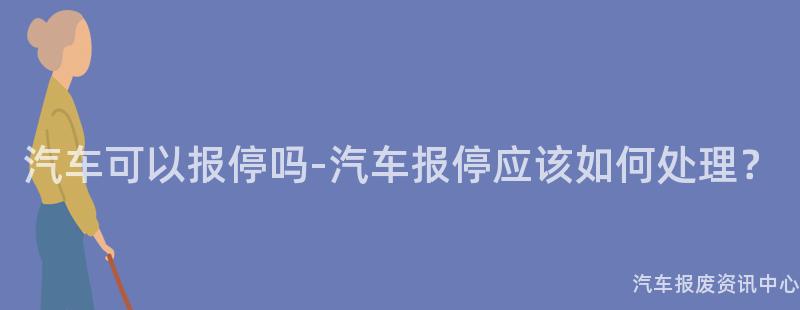 汽车可以报停吗-汽车报停应该如何处理？