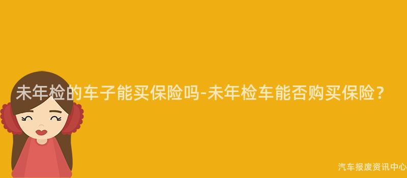 未年检的车子能买保险吗-未年检车能否购买保险？