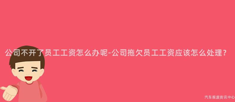 公司不开了员工工资怎么办呢-公司拖欠员工工资应该怎么处理？
