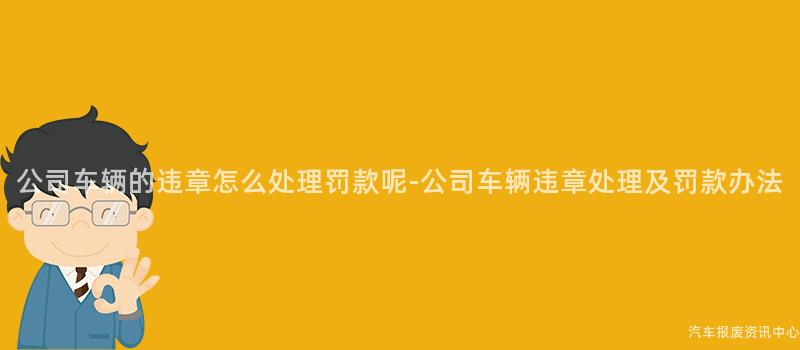 公司车辆的违章怎么处理罚款呢-公司车辆违章处理及罚款办法